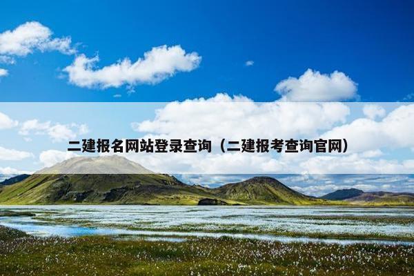 二建报名网站登录查询（二建报考查询官网）