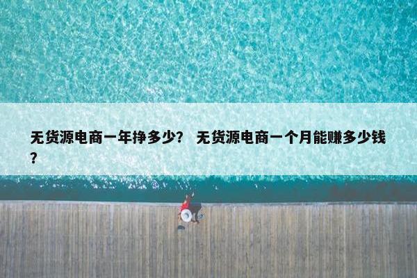 无货源电商一年挣多少？ 无货源电商一个月能赚多少钱？