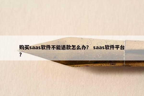 购买saas软件不能退款怎么办？ saas软件平台？