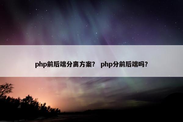 php前后端分离方案？ php分前后端吗？