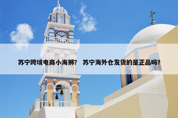 苏宁跨境电商小海狮？ 苏宁海外仓发货的是正品吗？