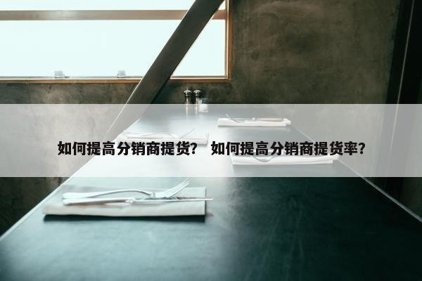 如何提高分销商提货？ 如何提高分销商提货率？