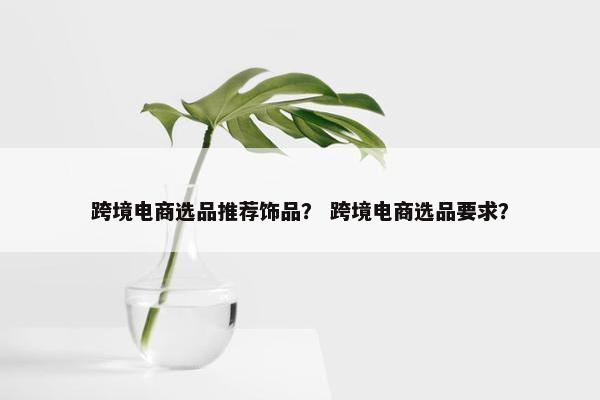 跨境电商选品推荐饰品？ 跨境电商选品要求？