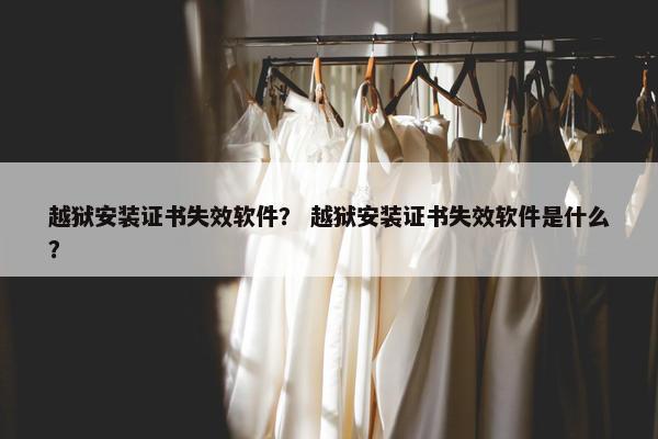 越狱安装证书失效软件？ 越狱安装证书失效软件是什么？