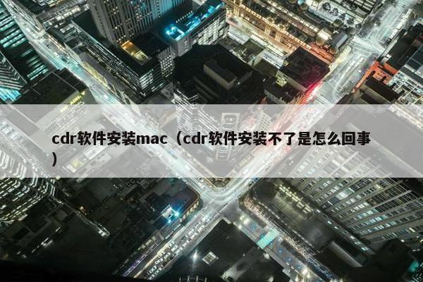 cdr软件安装mac（cdr软件安装不了是怎么回事）