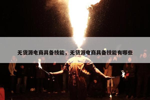 无货源电商具备技能，无货源电商具备技能有哪些
