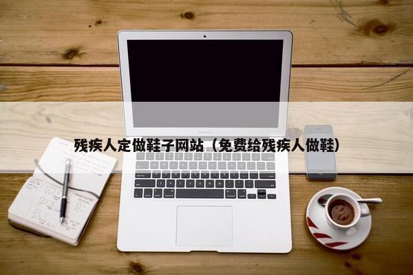 残疾人定做鞋子网站（免费给残疾人做鞋）