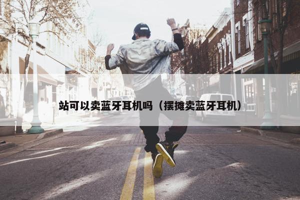 站可以卖蓝牙耳机吗（摆摊卖蓝牙耳机）