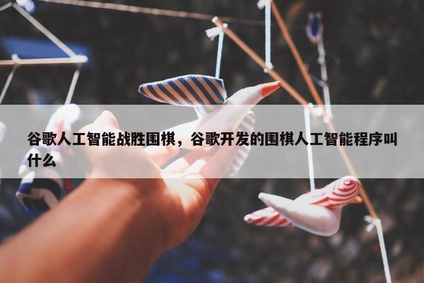 谷歌人工智能战胜围棋，谷歌开发的围棋人工智能程序叫什么