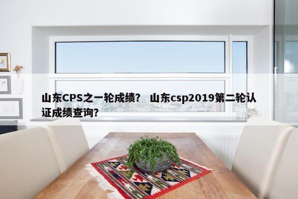 山东CPS之一轮成绩？ 山东csp2019第二轮认证成绩查询？