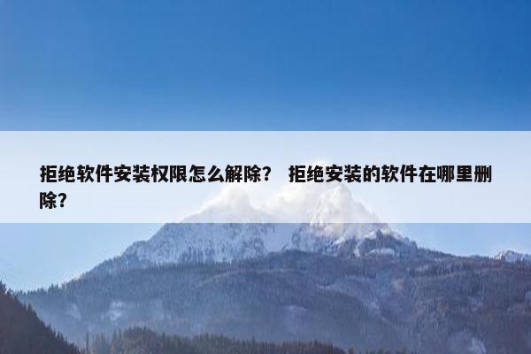 拒绝软件安装权限怎么解除？ 拒绝安装的软件在哪里删除？