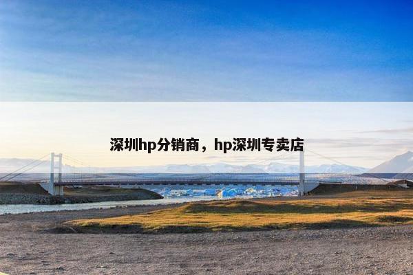 深圳hp分销商，hp深圳专卖店