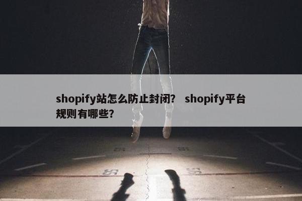 shopify站怎么防止封闭？ shopify平台规则有哪些？