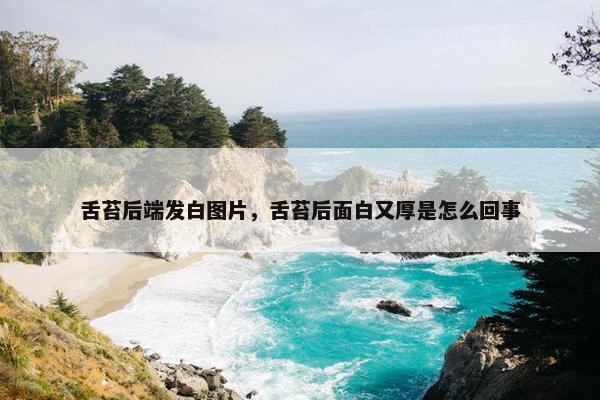 舌苔后端发白图片，舌苔后面白又厚是怎么回事