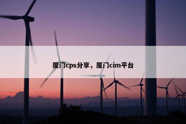 厦门cps分享，厦门cim平台