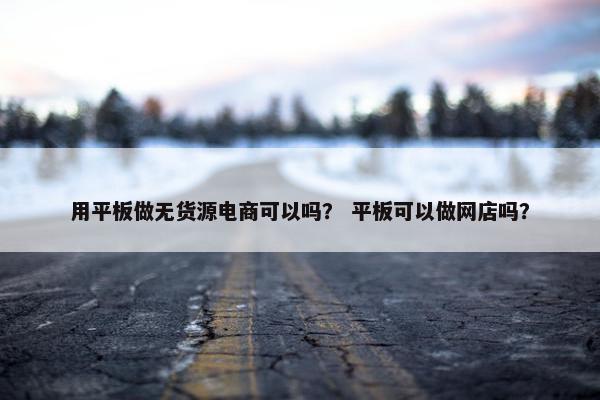 用平板做无货源电商可以吗？ 平板可以做网店吗？