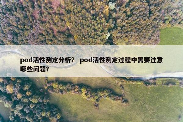 pod活性测定分析？ pod活性测定过程中需要注意哪些问题？