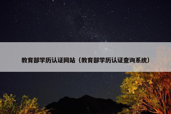 教育部学历认证网站（教育部学历认证查询系统）