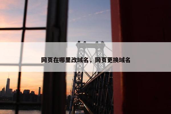 网页在哪里改域名，网页更换域名