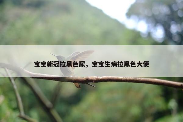 宝宝新冠拉黑色屎，宝宝生病拉黑色大便