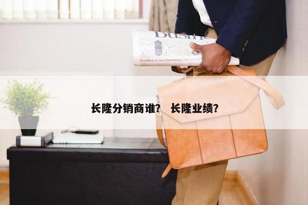 长隆分销商谁？ 长隆业绩？