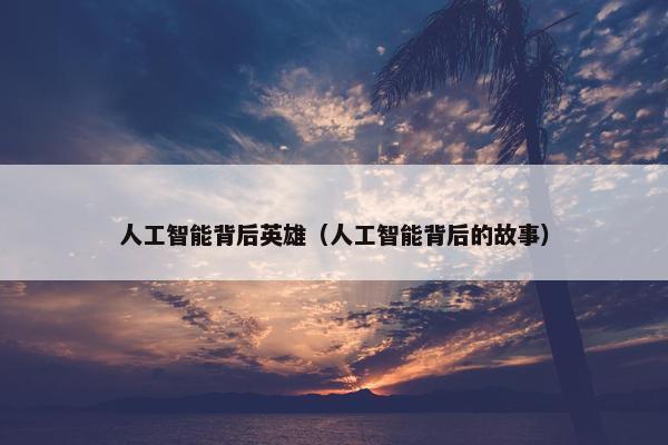 人工智能背后英雄（人工智能背后的故事）