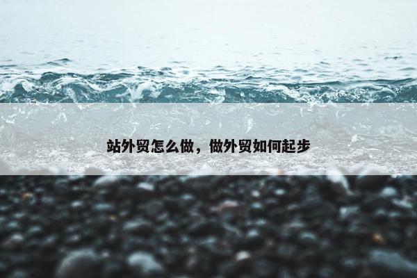 站外贸怎么做，做外贸如何起步