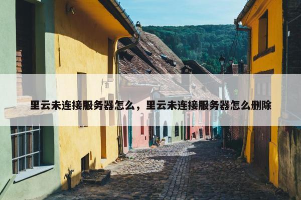 里云未连接服务器怎么，里云未连接服务器怎么删除