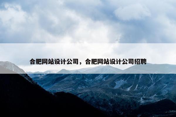 合肥网站设计公司，合肥网站设计公司招聘