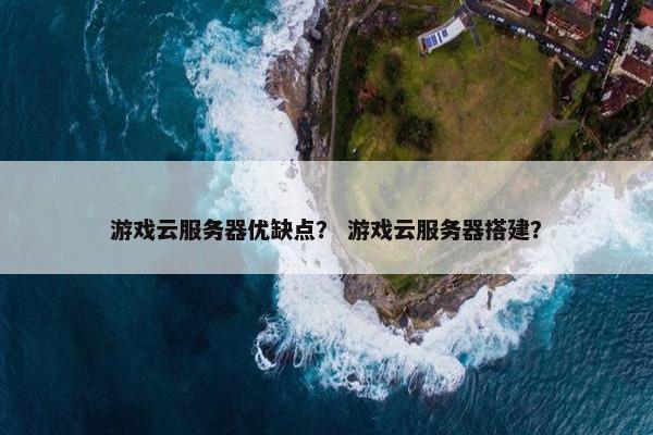 游戏云服务器优缺点？ 游戏云服务器搭建？