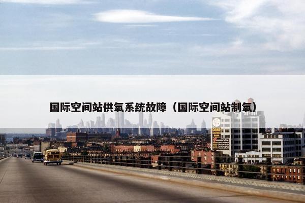 国际空间站供氧系统故障（国际空间站制氧）