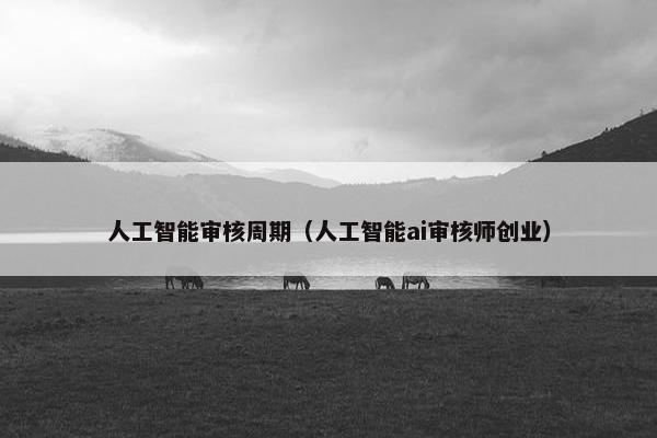 人工智能审核周期（人工智能ai审核师创业）