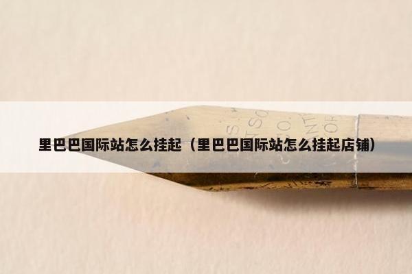 里巴巴国际站怎么挂起（里巴巴国际站怎么挂起店铺）