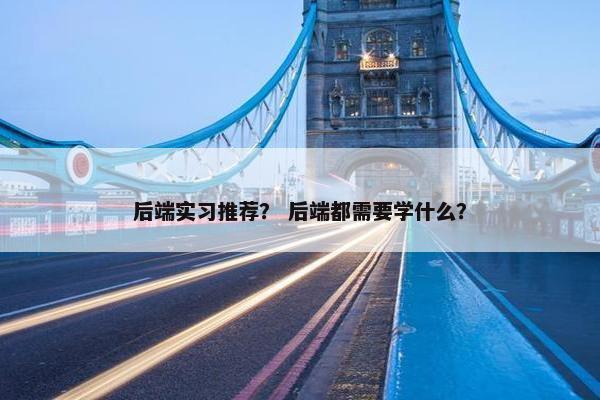 后端实习推荐？ 后端都需要学什么？