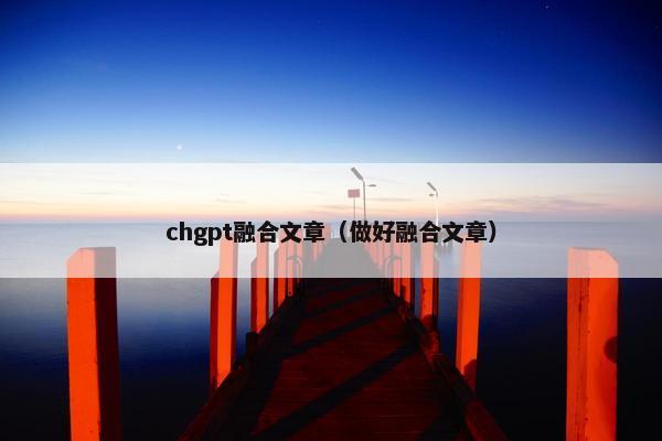 chgpt融合文章（做好融合文章）