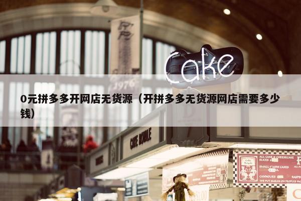 0元拼多多开网店无货源（开拼多多无货源网店需要多少钱）