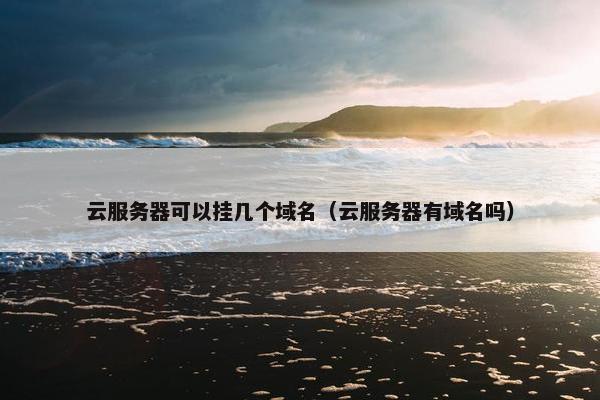 云服务器可以挂几个域名（云服务器有域名吗）