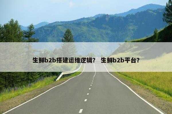生鲜b2b搭建运维逻辑？ 生鲜b2b平台？
