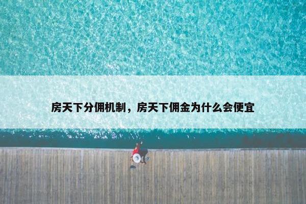 房天下分佣机制，房天下佣金为什么会便宜