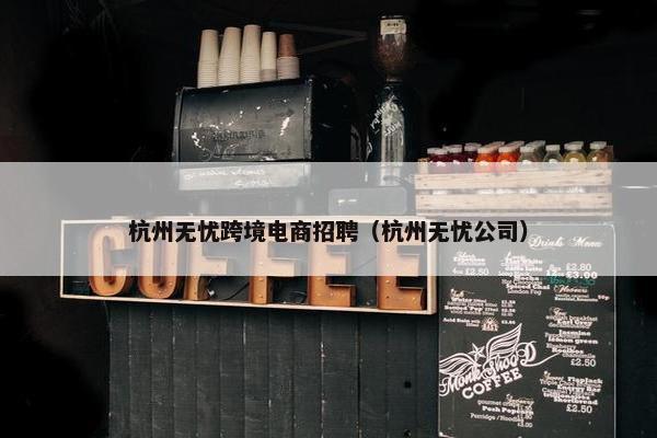 杭州无忧跨境电商招聘（杭州无忧公司）