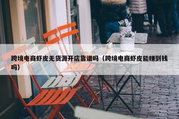 跨境电商虾皮无货源开店靠谱吗（跨境电商虾皮能赚到钱吗）