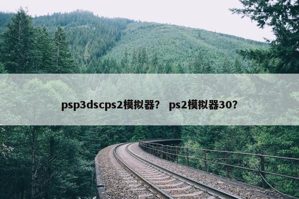 psp3dscps2模拟器？ ps2模拟器30？