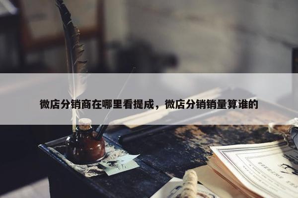 微店分销商在哪里看提成，微店分销销量算谁的