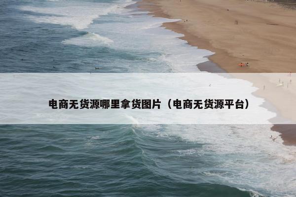 电商无货源哪里拿货图片（电商无货源平台）