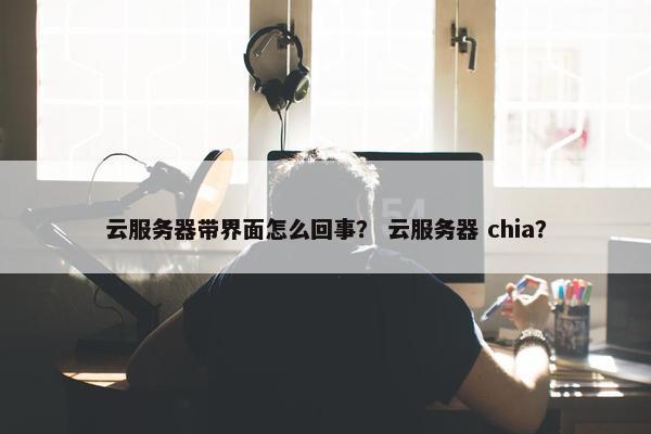 云服务器带界面怎么回事？ 云服务器 chia？