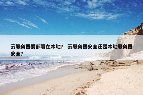 云服务器要部署在本地？ 云服务器安全还是本地服务器安全？