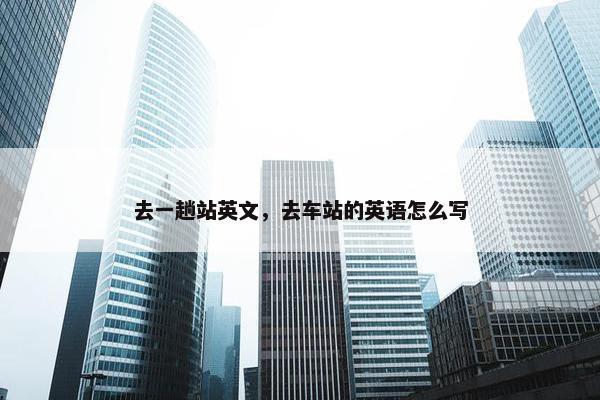 去一趟站英文，去车站的英语怎么写