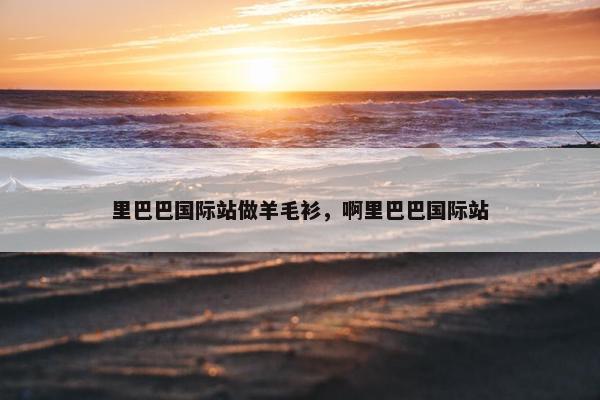 里巴巴国际站做羊毛衫，啊里巴巴国际站