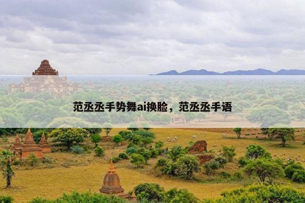 范丞丞手势舞ai换脸，范丞丞手语