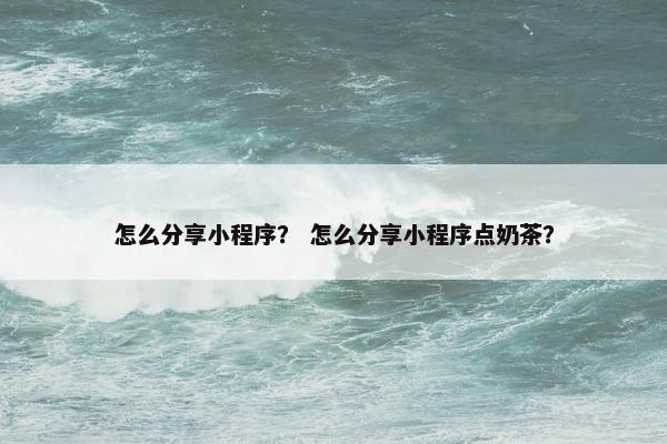 怎么分享小程序？ 怎么分享小程序点奶茶？